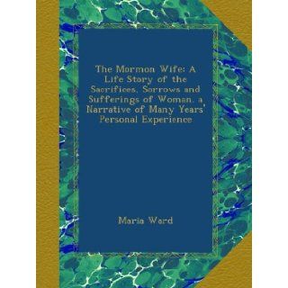 The Mormon Wife A Life Story of the Sacrifices, Sorrows and Sufferings of Woman. a Narrative of Many Years' Personal Experience Maria Ward Books