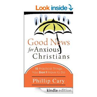 Good News for Anxious Christians Ten Practical Things You Don't Have to Do eBook Phillip Cary Kindle Store