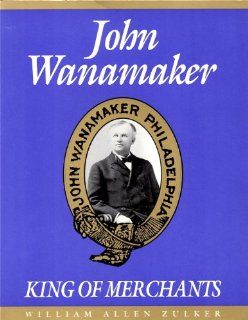 John Wanamaker King of Merchants William Allen Zulker 9780963628411 Books
