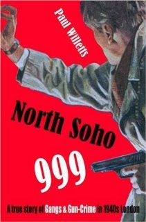North Soho 999 A True Story of Gangs and Gun Crime in 1940s London Paul Willetts 9781904587453 Books