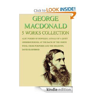 George Macdonald 5 Works Alec Forbes Of Howglen, Annals Of A Quiet Neighbourhood, At The Back Of The North Wind, Cross Purposes And The Shadows, David Elginbrod eBook George Macdonald Kindle Store