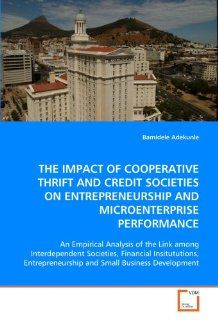The IMPACT OF COOPERATIVE THRIFT AND CREDIT SOCIETIES ON ENTREPRENEURSHIP AND MICROENTERPRISE PERFORMANCE An Empirical Analysis of the Link amongand Small Business Development Bamidele Adekunle 9783639024142 Books