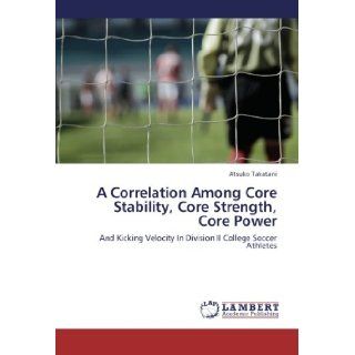 A Correlation Among Core Stability, Core Strength, Core Power And Kicking Velocity In Division II College Soccer Athletes Atsuko Takatani 9783659242137 Books