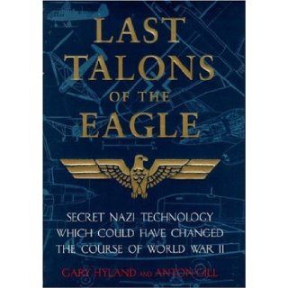 Last Talons of the Eagle Secret Nazi Aerospace Projects Which Almost Changed the Course of World War II Gary Hyland, Anton Gill 9780747221562 Books
