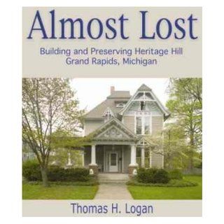 Almost Lost Building and Preserving Heritage Hill, Grand Rapids, Michigan Thomas H. Logan 9780966531671 Books