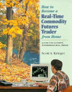 How To Become a Real Time Commodity Futures Trader   From Home  Living the Ultimate Entrepreneurial Dream Scott A Krieger 9780965035378 Books