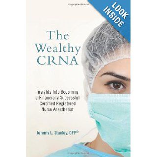 The Wealthy CRNA Insights Into Becoming a Financially Successful Certified Registered Nurse Anesthetist CFP, Jeremy L Stanley 9781480257450 Books