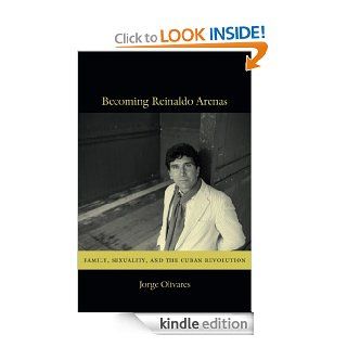 Becoming Reinaldo Arenas Family, Sexuality, and The Cuban Revolution eBook Jorge Olivares Kindle Store
