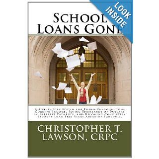 School Loans Gone A Step by Step System for Turbo Charging your Current Income, Saving Thousands in Interest Payments, and Becoming Completley Student Debt Free Years Ahead of Schedule. (Volume 1) Christopher T. Lawson CRPC 9781480288270 Books