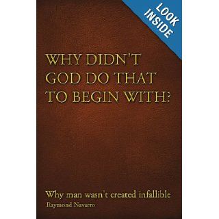 Why Didn't God Do That to Begin With? Why Man Wasn't Created Infallible Raymond Navarro 9781450075022 Books