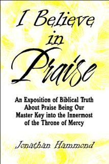 I Believe in Praise An Exposition of Biblical Truth About Praise Being Our Master Key into the Innermost of the Throne of Mercy (9781608136704) Jonathan Hammond Books