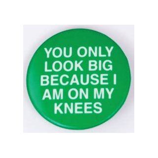You Only Look Big Because I Am on My Knees pin