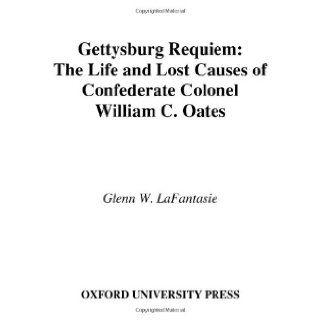 Gettysburg Requiem The Life and Lost Causes of Confederate Colonel William C. Oates Glenn W. LaFantasie 9780195174588 Books