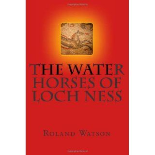 The Water Horses of Loch Ness An inquiry into the kelpie or water horse of Loch Ness and elsewhere and how the Loch Ness Monster or Nessie arose fromsupernatural and paranormal creature of evil. Mr Roland Hugh Watson 9781461178194 Books