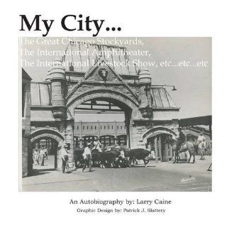 MY CITYThe Great Chicago Stockyards, The Int'l Amphitheater, The International Live Stock Show, EtcEtcEtc Larry Caine 9781105103698 Books