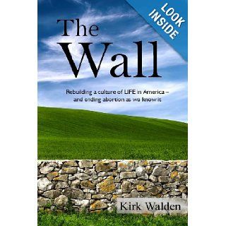 The Wall Rebuilding a culture of life in America and ending abortion as we know it Kirk Walden 9780989639910 Books