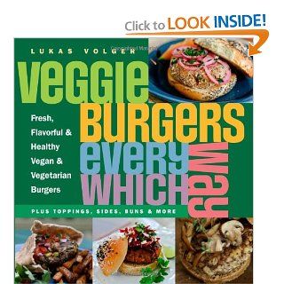 Veggie Burgers Every Which Way Fresh, Flavorful and Healthy Vegan and Vegetarian Burgers   Plus Toppings, Sides, Buns and More Lukas Volger 9781615190195 Books