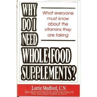 Why Do I Need Whole Food Supplements? What Everyone Must Know About the Vitamins They Are Taking Lorrie Medford 9780967641935 Books
