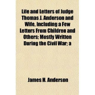 Life and Letters of Judge Thomas J. Anderson and Wife, Including a Few Letters From Children and Others; Mostly Written During the Civil War; a James H. Anderson 9781154764826 Books