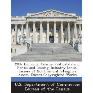 2002 Economic Census Real Estate and Rental and Leasing Industry Series Lessors of Nonfinancial Intangible Assets, Except Copyrighted Works U.S. Department of Commerce Bureau of t 9781288801909 Books