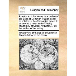 A defence of the essay for a review of the Book of Common Prayer, so far as relates to the Athanasian creed. In answer to a letter in the Weekly19th last.By the author of the essay. for a review of the Author of the essay 9781140855705 Books