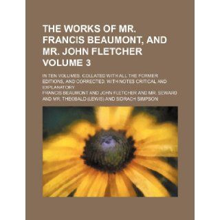 The works of Mr. Francis Beaumont, and Mr. John Fletcher Volume 3 ; In ten volumes. Collated with all the former editions, and corrected. With notes critical and explanatory Francis Beaumont 9781232393689 Books
