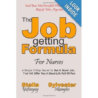 The Job getting Formula   For Nurses A Simple 5 Step Secret To Get A Good JobThat Will Offer You The Good Life Full Of Fun Sylvester Nkongho, Stella Yufenyuy 9781470066260 Books