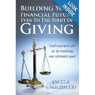 Building Your Financial Future Even To The Point Of Giving God's purpose for us in reaching our ultimate goal Angela Underwood 9781452026480 Books