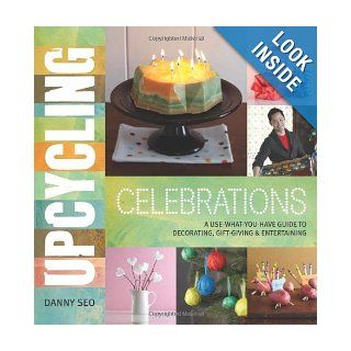 Upcycling Celebrations A Use What You Have Guide to Decorating, Gift Giving & Entertaining Danny Seo 9780762444663 Books