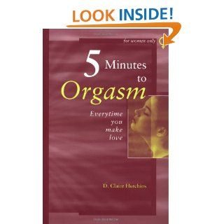 Five Minutes to Orgasm Every Time You Make Love Female Orgasm Made Simple D. Claire Hutchins 9780966492439 Books