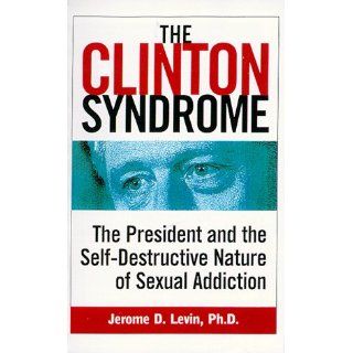 The Clinton Syndrome The President and the Self Destructive Nature of Sexual Addiction Jerome Levin Ph.D. 9780761516286 Books