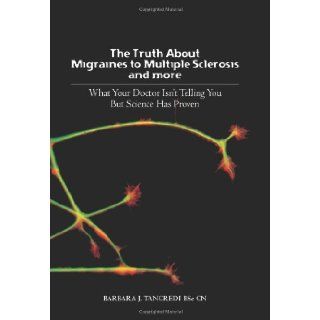 The Truth about Migraines to Multiple Sclerosis and More What Your Doctor Isn't Telling You But Science Has Proven Barbara J. Tancredi BSc 9781439225141 Books