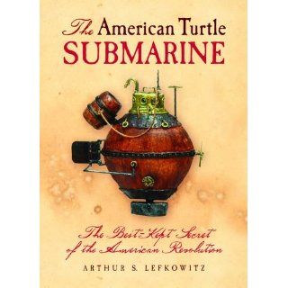 American Turtle Submarine, The The Best Kept Secret of the American Revolution Arthur Lefkowitz 9781455616312 Books