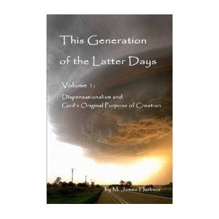This Generation of the Latter Days, Volume I Dispensationalism and God's Original Purpose of Creation M. James Herbers 9780557896776 Books