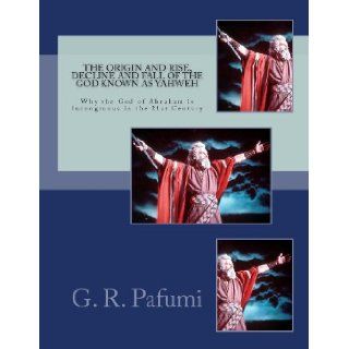 The Origin and Rise, Decline and Fall of the God Known as Yahweh Why the God of Abraham Is Incongruous in the 21st Century Mr. G. R. Pafumi 9781467925587 Books