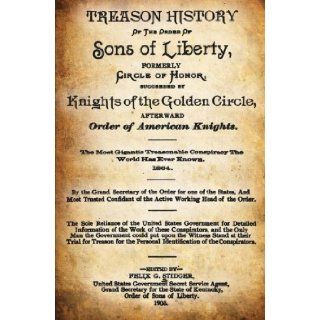 Treason History Of The Order Of The Sons Of Liberty, Formerly Circle Of Honor, Succeeded By Knights Of The Golden Circle, Afterward Order Of AmericanConspiracy The World Has Ever Known. 1864. Felix G. Stidger 9781478312475 Books