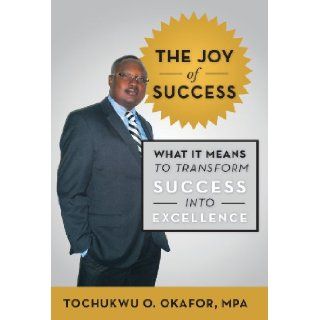 The Joy of Success What It Means to Transform Success Into Excellence Tochukwu O. Okafor Mpa 9781475984002 Books