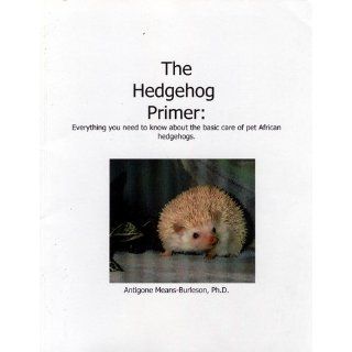 The Hedgehog Primer  Everything You Need to Know about the Basic Care of Pet African Hedgehogs Antigone M. Means Burleson 9781591962113 Books