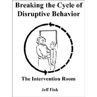 Breaking the Cycle of Disruptive Behavior The Intervention Room Jeff Fink 9780979220487 Books