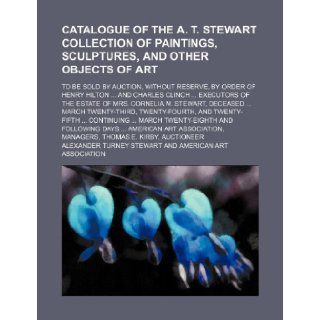 Catalogue of the A. T. Stewart collection of paintings, sculptures, and other objects of art; to be sold by auction, without reserve, by order ofof the estate of Mrs. Cornelia M. Stewart,  Alexander Turney Stewart 9781236665294 Books