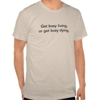Get busy living, or get busy dying. t shirts
