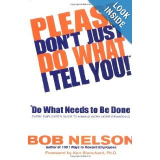 Please Don't Just Do What I Tell You Do What Needs to Be Done Every Employee's Guide to Making Work More Rewarding Robert B. Nelson, Ken Blanchard 9780786867295 Books