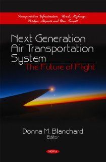 Next Generation Air Transportation System The Future of Flight (Transportation Infrastructure Roads, Highways, Bridges, Airports and Mass Transit) Donna M. Blanchard 9781617619366 Books
