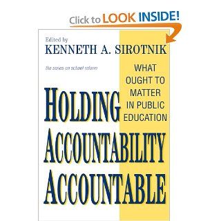 Holding Accountability Accountable What Ought to Matter in Public Education (School Reform, 41) Kenneth A. Sirotnik 9780807744642 Books