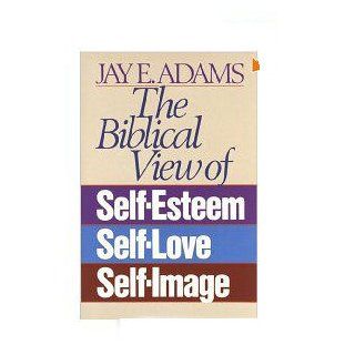 The Biblical View of Self Esteem, Self Love, and Self Image Jay E. Adams 9780890815533 Books