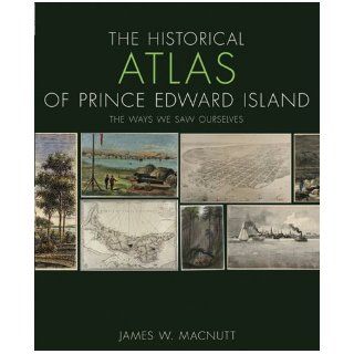 The Historical Atlas of Prince Edward Island The Ways We Saw Ourselves (Formac Illustrated History) James W Macnutt 9780887808654 Books