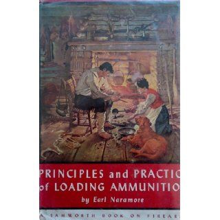 Principles and practice of loading ammunition; A treatise on the loading of ammunition, with particular reference to the individual who reloads hissuch practice (A Samworth book on Firearms) Earl Naramore Books