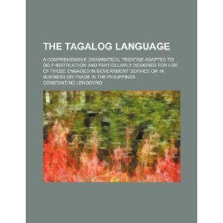 The Tagalog language; A comprehensive grammatical treatise adapted to self instruction and particularly designed for use of those engaged inor in business or trade in the Philippines Constantino Lendoyro 9781236652881 Books
