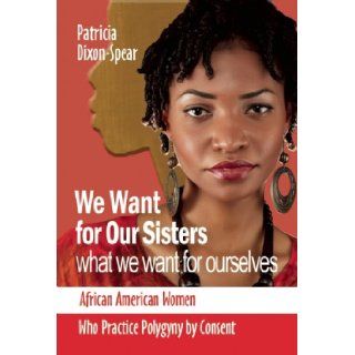 We Want for Our Sisters What We Want for Ourselves African American Women Who Practice Polygyny by Consent Patricia Dixon 9781580730402 Books