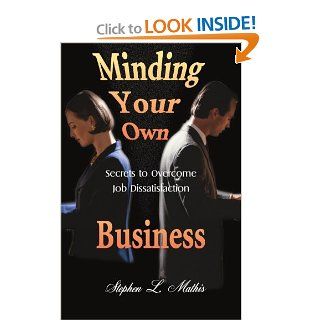 Minding Your Own Business Secrets to Overcome Job Dissatisfaction Stephen Mathis 9780595129676 Books